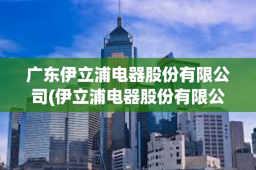 广东伊立浦电器股份有限公司(伊立浦电器股份有限公司招聘)