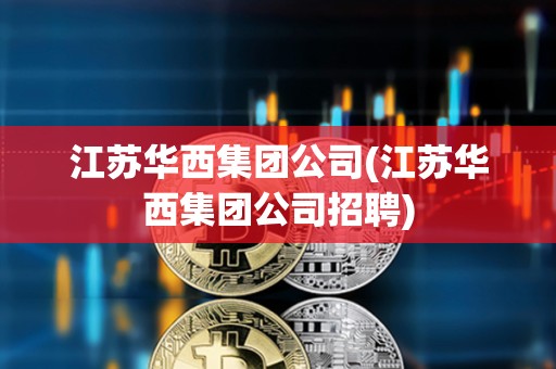 江苏华西集团公司(江苏华西集团公司招聘) 江苏华西集团公司(江苏华西集团公司招聘)