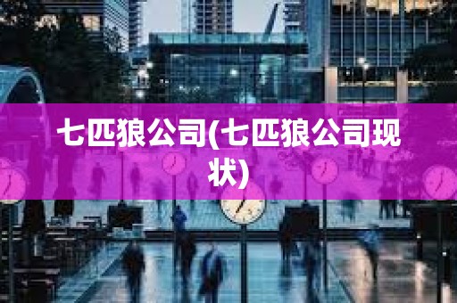 七匹狼公司(七匹狼公司现状) 七匹狼公司(七匹狼公司现状)