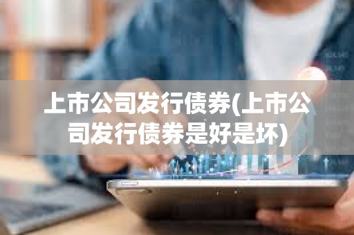 上市公司发行债券(上市公司发行债券是好是坏) 上市公司发行债券(上市公司发行债券是好是坏)