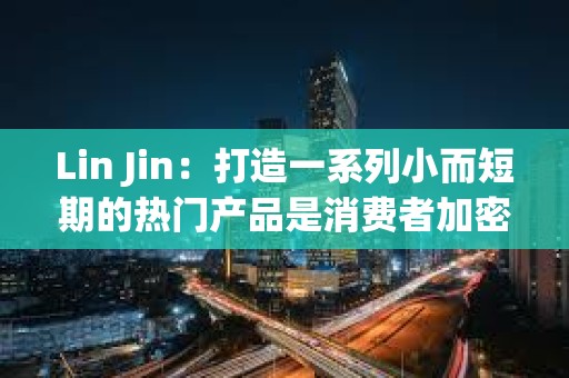 Lin Jin：打造一系列小而短期的热门产品是消费者加密应用的突围之道