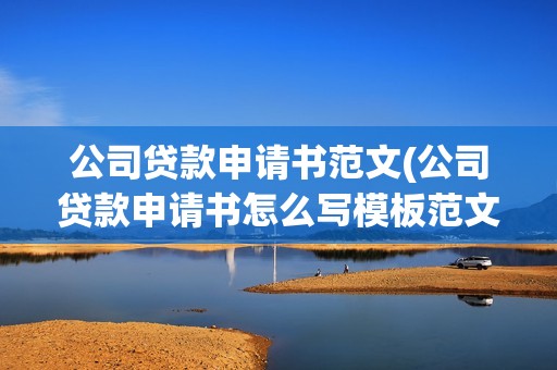 公司贷款申请书范文(公司贷款申请书怎么写模板范文)