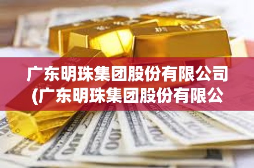 广东明珠集团股份有限公司(广东明珠集团股份有限公司最新消息)