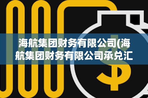 海航集团财务有限公司(海航集团财务有限公司承兑汇票)