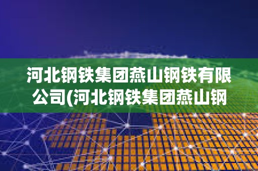 河北钢铁集团燕山钢铁有限公司(河北钢铁集团燕山钢铁有限公司是国企吗)