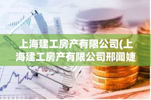 上海建工房产有限公司(上海建工房产有限公司邢闻婕)