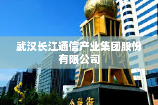 武汉长江通信产业集团股份有限公司