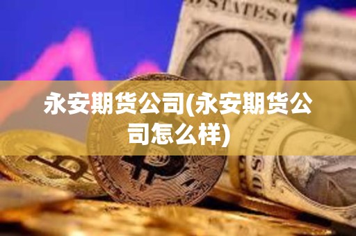 永安期货公司(永安期货公司怎么样)
