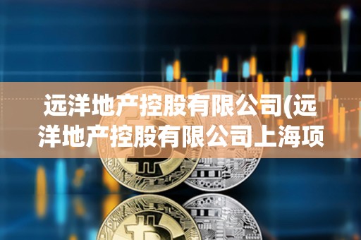 远洋地产控股有限公司(远洋地产控股有限公司上海项目)