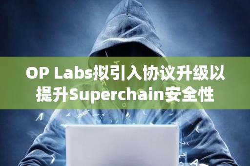OP Labs拟引入协议升级以提升Superchain安全性