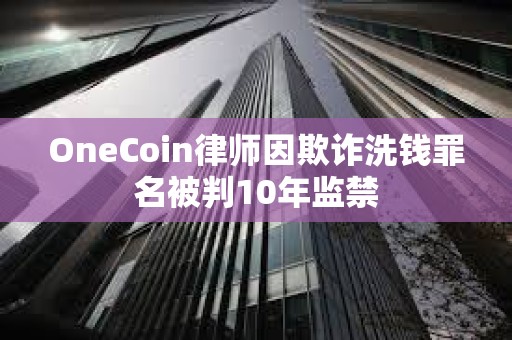 OneCoin律师因欺诈洗钱罪名被判10年监禁