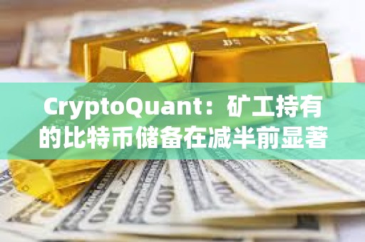 CryptoQuant：矿工持有的比特币储备在减半前显著下降