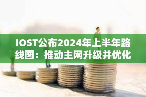 IOST公布2024年上半年路线图：推动主网升级并优化TPS