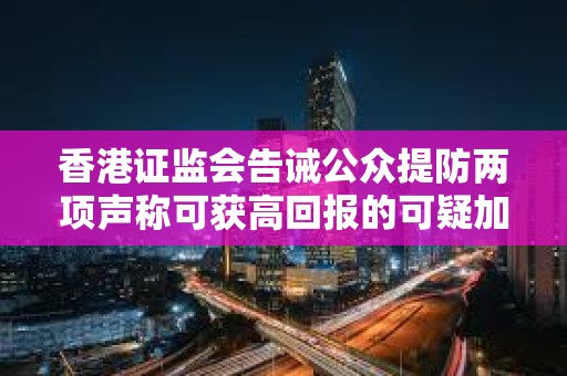 香港证监会告诫公众提防两项声称可获高回报的可疑加密货币投资产品 香港证监会告诫公众提防两项声称可获高回报的可疑加密货币投资产品