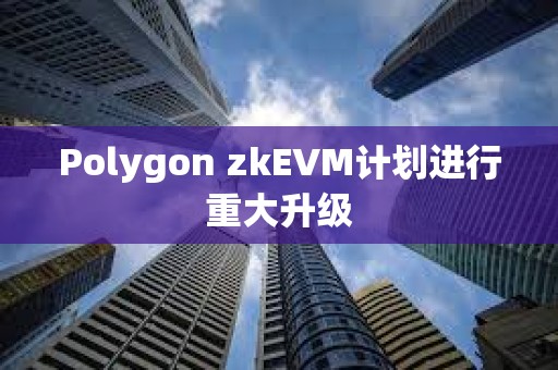 Polygon zkEVM计划进行重大升级