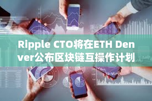 Ripple CTO将在ETH Denver公布区块链互操作计划