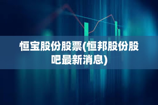 恒宝股份股票(恒邦股份股吧最新消息)