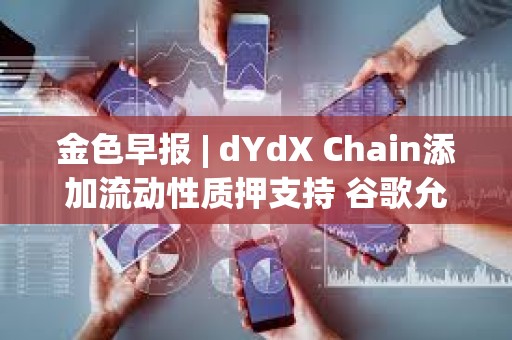 金色早报 | dYdX Chain添加流动性质押支持 谷歌允许投放比特币和加密信托产品广告