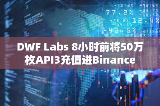DWF Labs 8小时前将50万枚API3充值进Binance