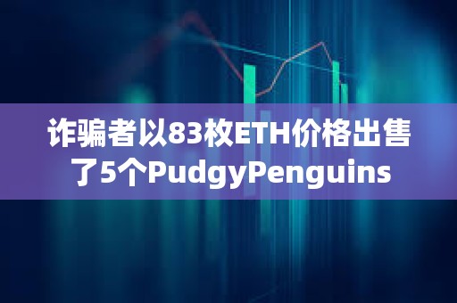诈骗者以83枚ETH价格出售了5个PudgyPenguins