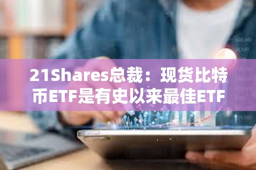 21Shares总裁：现货比特币ETF是有史以来最佳ETF之一