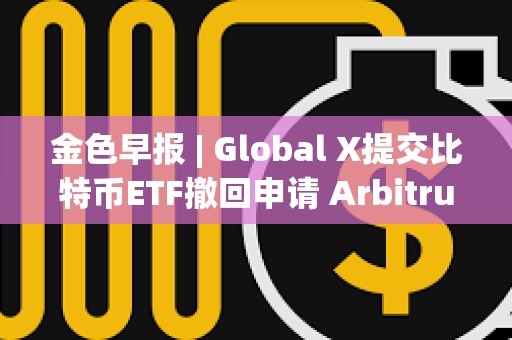 金色早报 | Global X提交比特币ETF撤回申请 Arbitrum提交部署ArbOS20的AIP提案