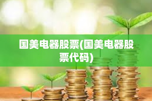 国美电器股票(国美电器股票代码) 国美电器股票(国美电器股票代码)