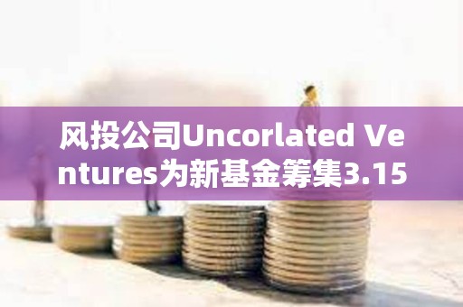风投公司Uncorlated Ventures为新基金筹集3.15亿美元，20%用于支持加密初创公司
