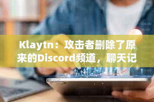 Klaytn：攻击者删除了原来的Discord频道，聊天记录无法恢复
