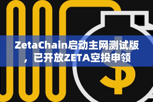 ZetaChain启动主网测试版，已开放ZETA空投申领