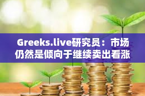 Greeks.live研究员：市场仍然是倾向于继续卖出看涨期权