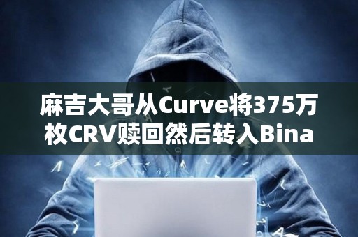 麻吉大哥从Curve将375万枚CRV赎回然后转入Binance