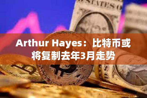 Arthur Hayes：比特币或将复制去年3月走势