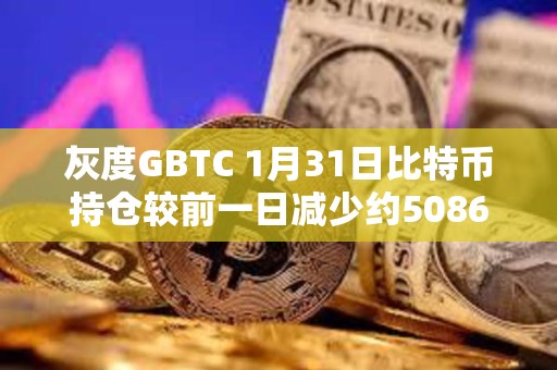 灰度GBTC 1月31日比特币持仓较前一日减少约5086枚