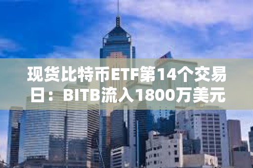 现货比特币ETF第14个交易日：BITB流入1800万美元，ARKB流入1500万美元