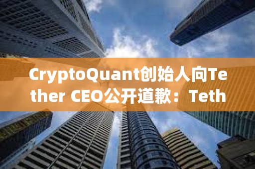 CryptoQuant创始人向Tether CEO公开道歉：Tether已向美SEC提交财务明细