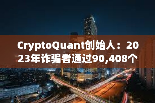 CryptoQuant创始人：2023年诈骗者通过90,408个代币的拉高抛售计划赚取2.41亿美元