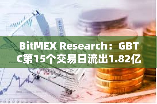 BitMEX Research：GBTC第15个交易日流出1.82亿美元
