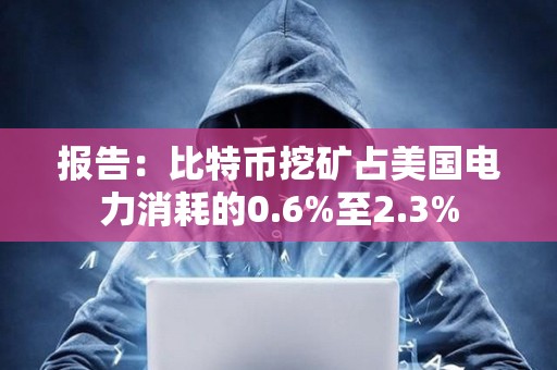 报告：比特币挖矿占美国电力消耗的0.6%至2.3%