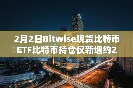 2月2日Bitwise现货比特币ETF比特币持仓仅新增约267枚BTC