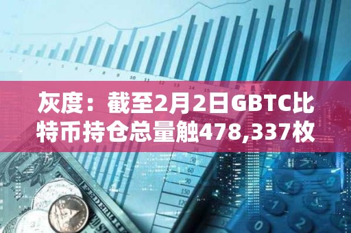 灰度：截至2月2日GBTC比特币持仓总量触478,337枚，较前一日减少约4254 BTC