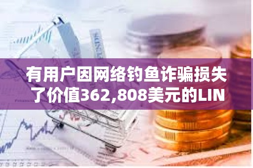 有用户因网络钓鱼诈骗损失了价值362,808美元的LINK