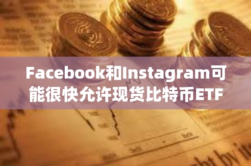 Facebook和Instagram可能很快允许现货比特币ETF广告