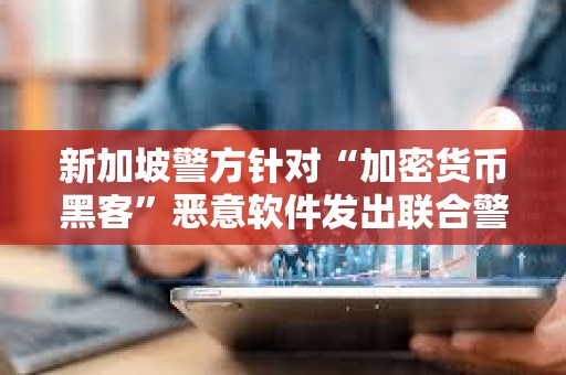 新加坡警方针对“加密货币黑客”恶意软件发出联合警告