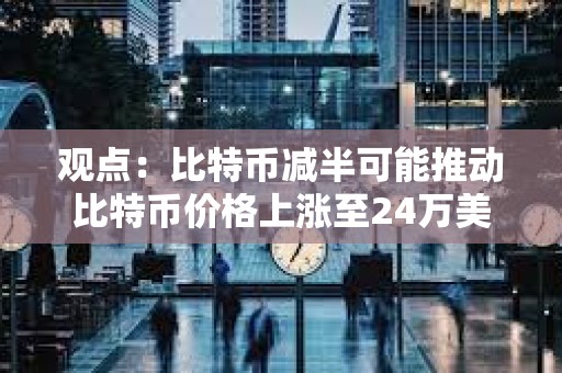 观点：比特币减半可能推动比特币价格上涨至24万美元