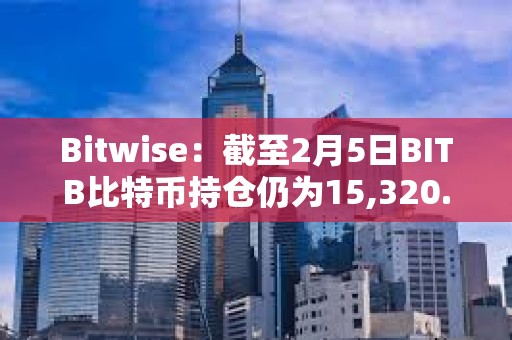 Bitwise：截至2月5日BITB比特币持仓仍为15,320.82 BTC