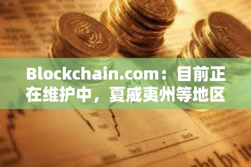Blockchain.com：目前正在维护中，夏威夷州等地区用户将暂时无法使用某些服务