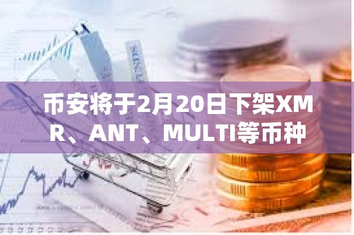 币安将于2月20日下架XMR、ANT、MULTI等币种