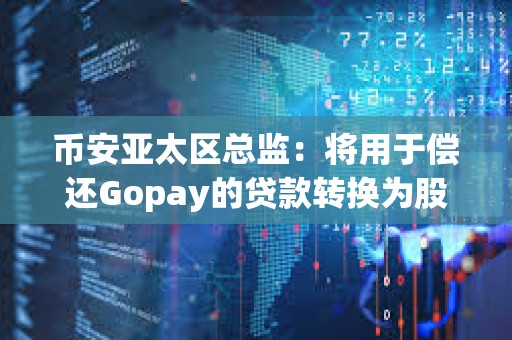 币安亚太区总监：将用于偿还Gopay的贷款转换为股权，转股后币安持股比例预计将从72%增至80%