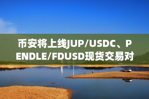 币安将上线JUP/USDC、PENDLE/FDUSD现货交易对及交易机器人服务